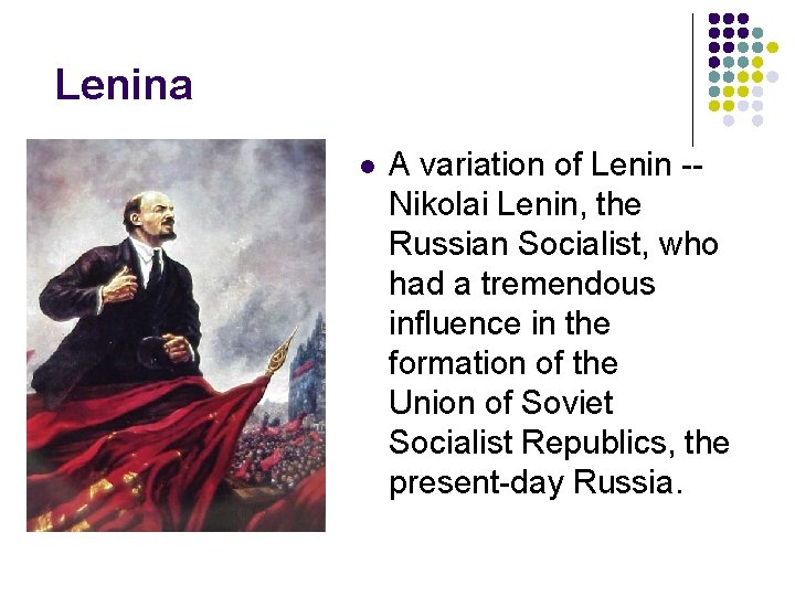 Lenina l A variation of Lenin -Nikolai Lenin, the Russian Socialist, who had a