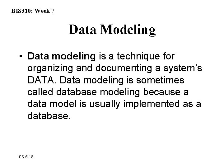 BIS 310: Week 7 Data Modeling • Data modeling is a technique for organizing