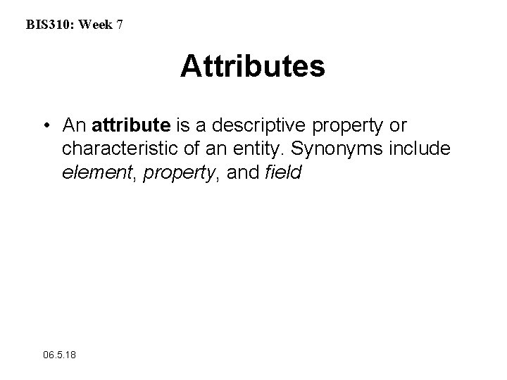 BIS 310: Week 7 Attributes • An attribute is a descriptive property or characteristic