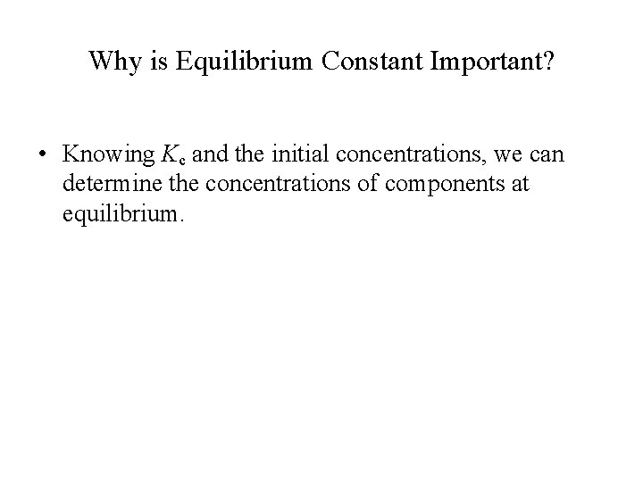 Why is Equilibrium Constant Important? • Knowing Kc and the initial concentrations, we can