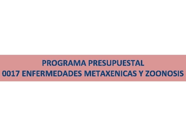 PROGRAMA PRESUPUESTAL 0017 ENFERMEDADES METAXENICAS Y ZOONOSIS 