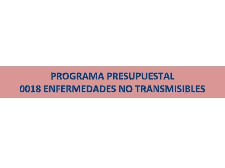 PROGRAMA PRESUPUESTAL 0018 ENFERMEDADES NO TRANSMISIBLES 