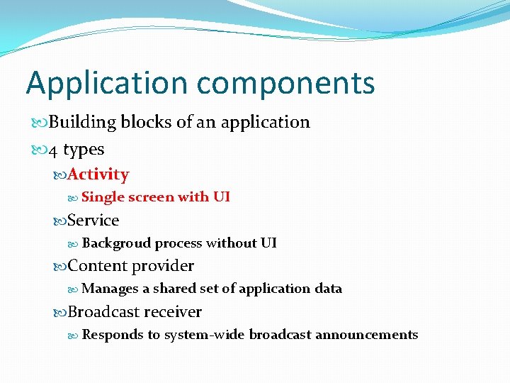 Application components Building blocks of an application 4 types Activity Single screen with UI