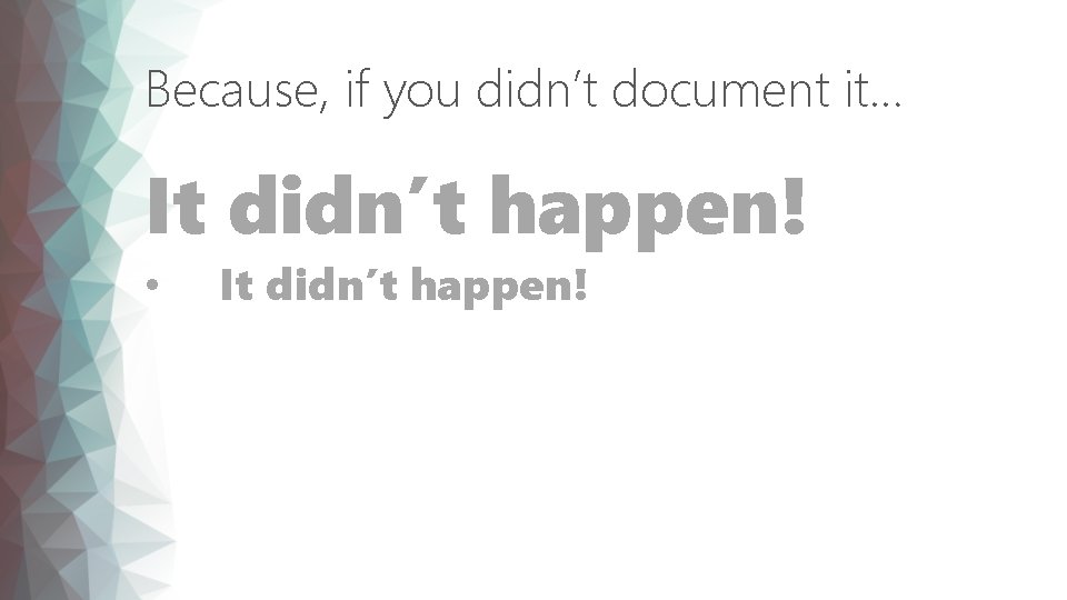 Because, if you didn’t document it… It didn’t happen! • It didn’t happen! 