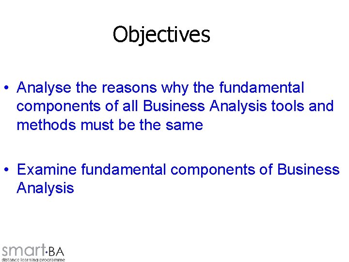 Objectives • Analyse the reasons why the fundamental components of all Business Analysis tools