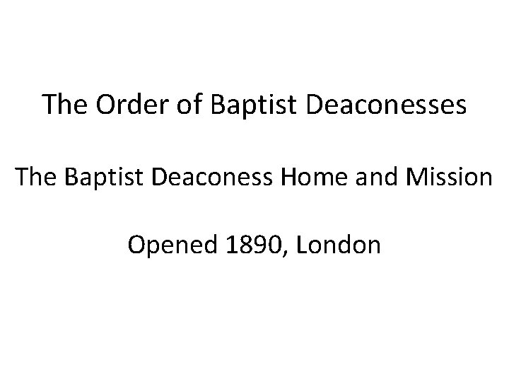 The Order of Baptist Deaconesses The Baptist Deaconess Home and Mission Opened 1890, London