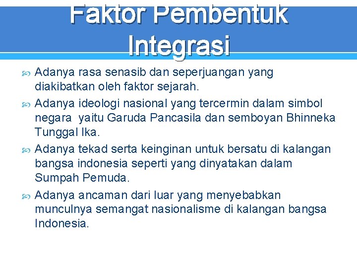 Faktor Pembentuk Integrasi Adanya rasa senasib dan seperjuangan yang diakibatkan oleh faktor sejarah. Adanya