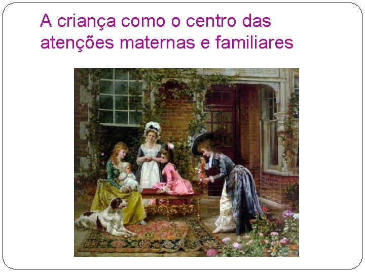 A criança como o centro das atenções maternas e familiares 