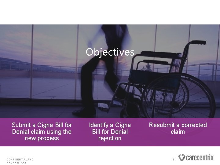 Objectives Submit a Cigna Bill for Denial claim using the new process CONFIDENTIAL AND