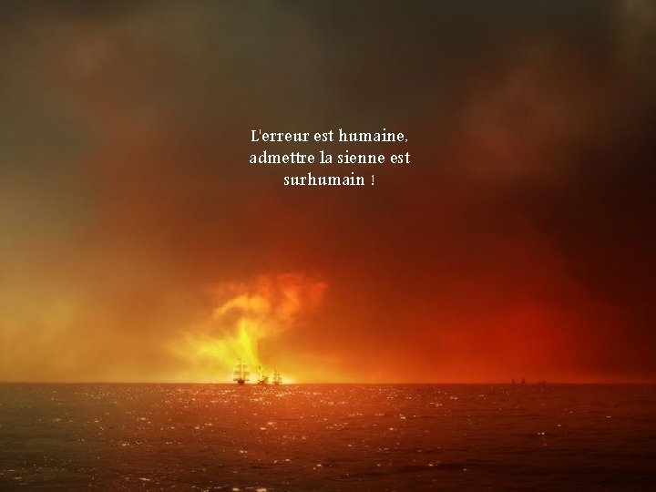 L'erreur est humaine, admettre la sienne est surhumain ! 