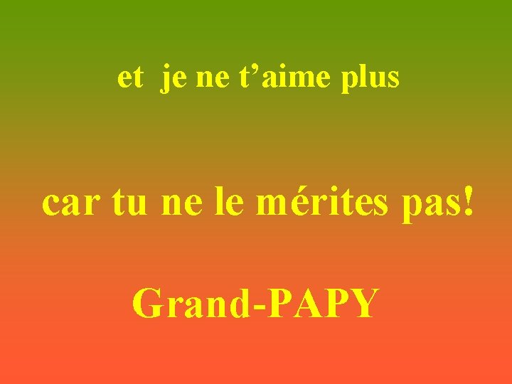  et je ne t’aime plus car tu ne le mérites pas! Grand-PAPY 