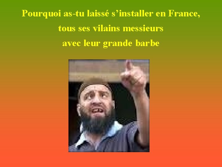 Pourquoi as-tu laissé s’installer en France, tous ses vilains messieurs avec leur grande barbe