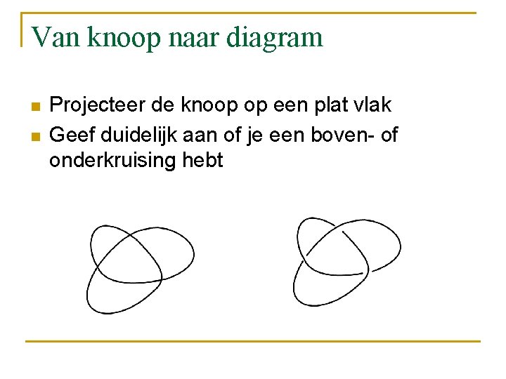 Van knoop naar diagram n n Projecteer de knoop op een plat vlak Geef