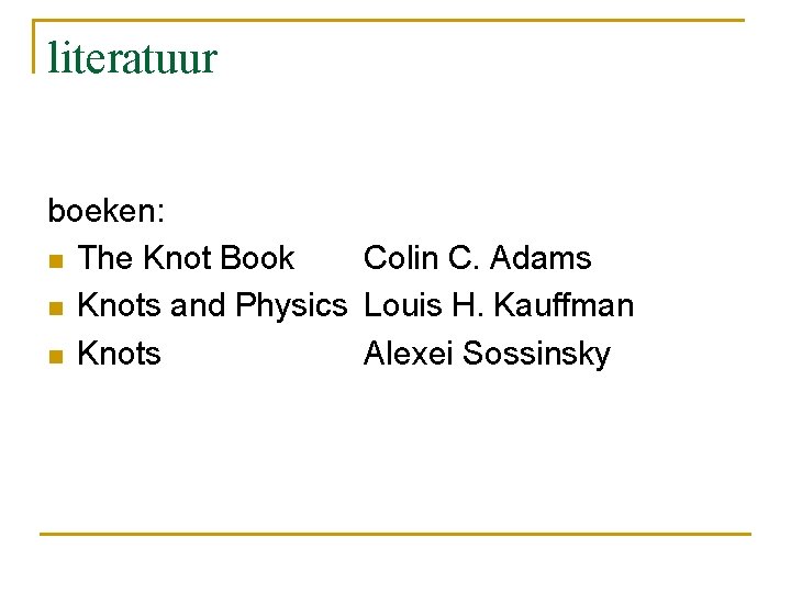 literatuur boeken: n The Knot Book Colin C. Adams n Knots and Physics Louis