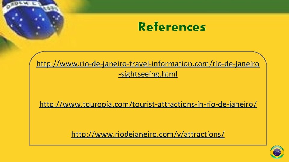 References http: //www. rio-de-janeiro-travel-information. com/rio-de-janeiro -sightseeing. html http: //www. touropia. com/tourist-attractions-in-rio-de-janeiro/ http: //www. riodejaneiro.