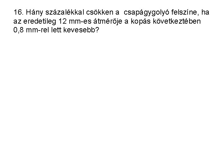 16. Hány százalékkal csökken a csapágygolyó felszíne, ha az eredetileg 12 mm-es átmérője a