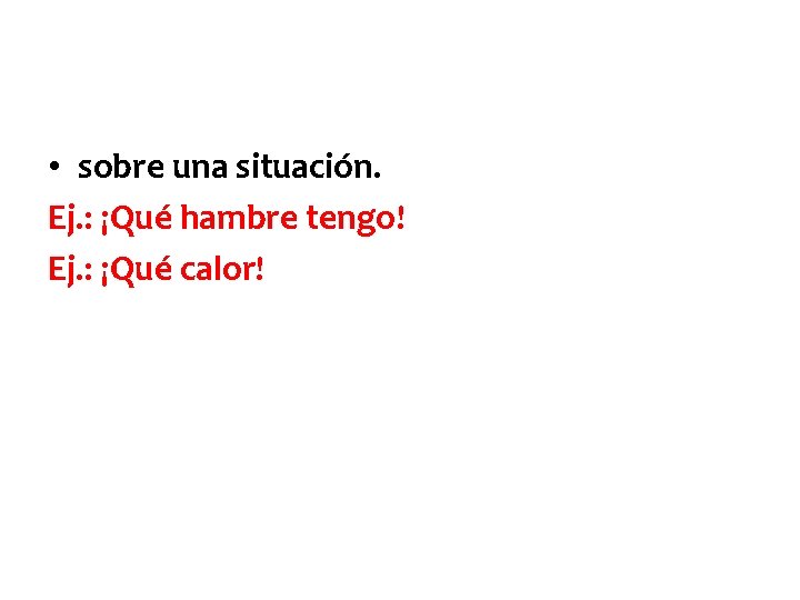  • sobre una situación. Ej. : ¡Qué hambre tengo! Ej. : ¡Qué calor!