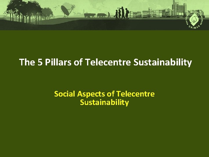 The 5 Pillars of Telecentre Sustainability Social Aspects of Telecentre Sustainability 