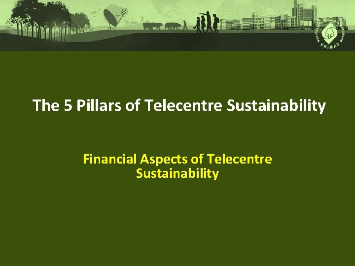 The 5 Pillars of Telecentre Sustainability Financial Aspects of Telecentre Sustainability 