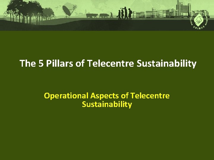 The 5 Pillars of Telecentre Sustainability Operational Aspects of Telecentre Sustainability 