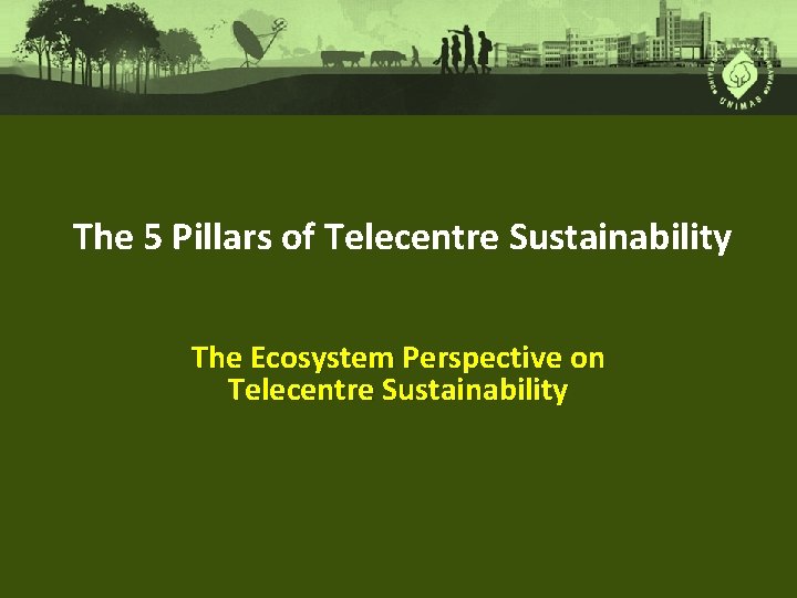 The 5 Pillars of Telecentre Sustainability The Ecosystem Perspective on Telecentre Sustainability 