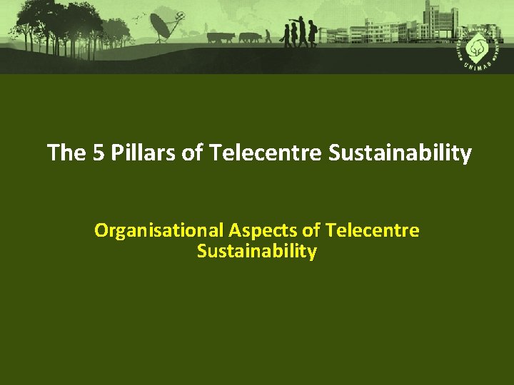 The 5 Pillars of Telecentre Sustainability Organisational Aspects of Telecentre Sustainability 
