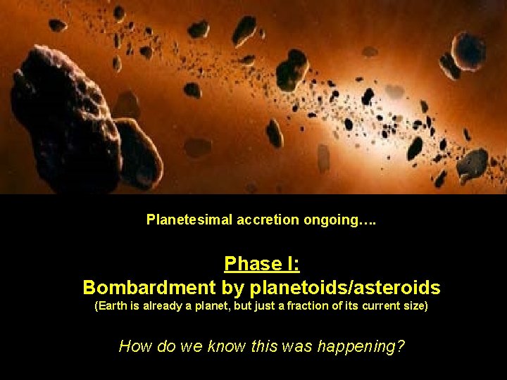 Planetesimal accretion ongoing…. Phase I: Bombardment by planetoids/asteroids (Earth is already a planet, but