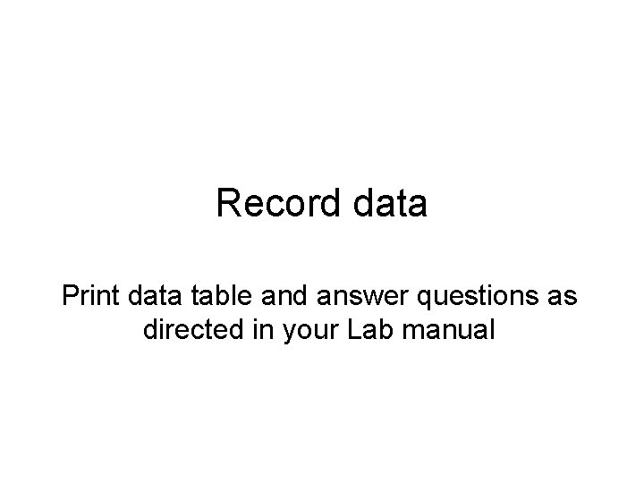 Record data Print data table and answer questions as directed in your Lab manual