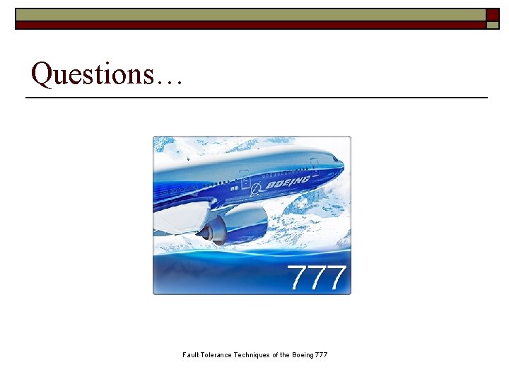 Questions… Fault Tolerance Techniques of the Boeing 777 