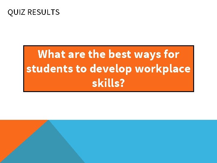 QUIZ RESULTS What are the best ways for students to develop workplace skills? 