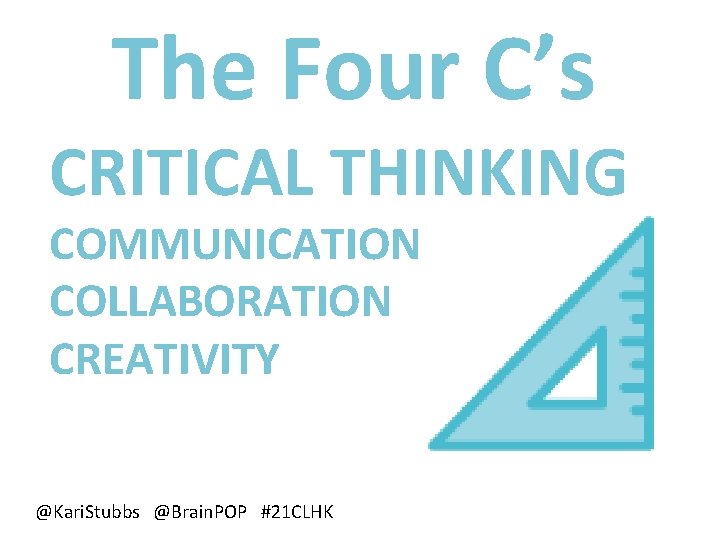 The Four C’s CRITICAL THINKING COMMUNICATION COLLABORATION CREATIVITY @Kari. Stubbs @Brain. POP #21 CLHK