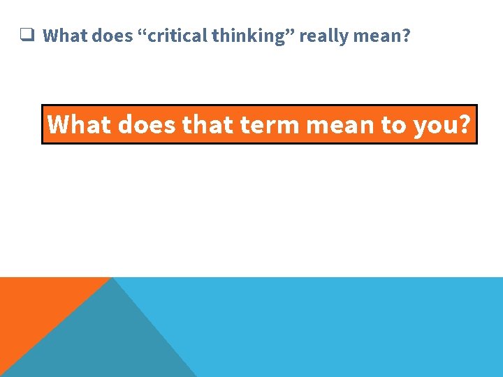 ❑ What does “critical thinking” really mean? What does that term mean to you?