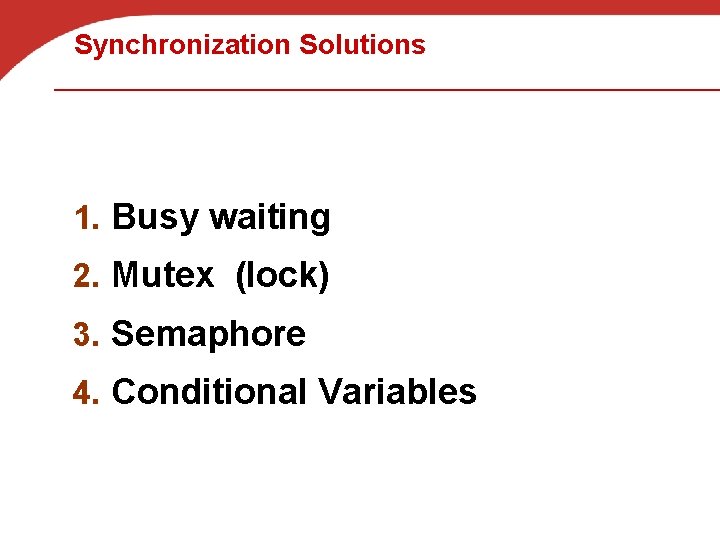 Synchronization Solutions 1. Busy waiting 2. Mutex (lock) 3. Semaphore 4. Conditional Variables 