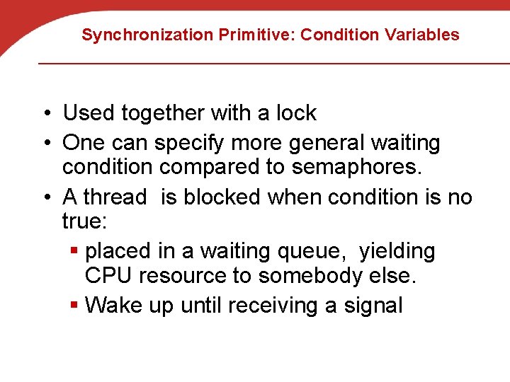 Synchronization Primitive: Condition Variables • Used together with a lock • One can specify