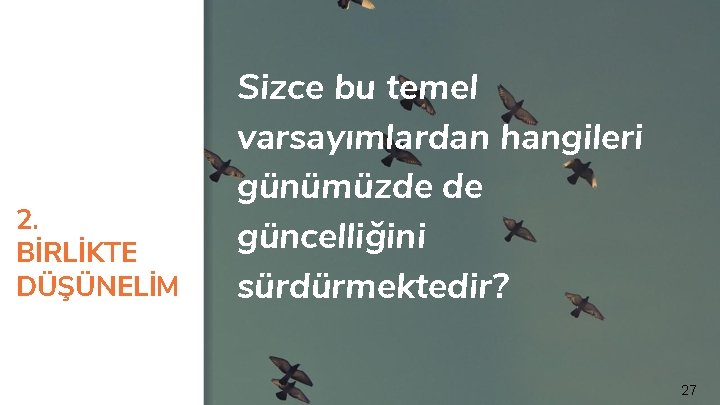 2. BİRLİKTE DÜŞÜNELİM Sizce bu temel varsayımlardan hangileri günümüzde de güncelliğini sürdürmektedir? 27 