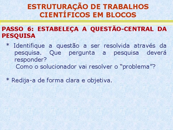 ESTRUTURAÇÃO DE TRABALHOS CIENTÍFICOS EM BLOCOS PASSO 6: ESTABELEÇA A QUESTÃO-CENTRAL DA PESQUISA *