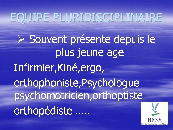 EQUIPE PLURIDISCIPLINAIRE Souvent présente depuis le plus jeune age Infirmier, Kiné, ergo, orthophoniste, Psychologue