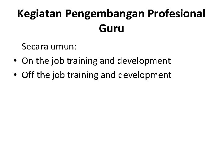 Kegiatan Pengembangan Profesional Guru Secara umun: • On the job training and development •