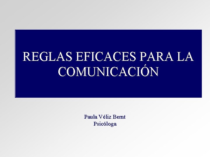 REGLAS EFICACES PARA LA COMUNICACIÓN Paula Véliz Bernt Psicóloga REGLAS EFICACES PARA LA COMUNICACIÓN Paula Véliz Bernt Psicóloga
