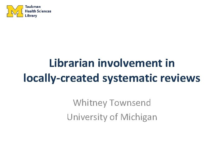 Librarian involvement in locally-created systematic reviews Whitney Townsend University of Michigan 