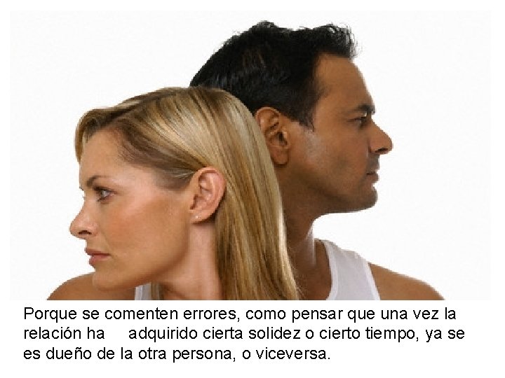 Porque se comenten errores, como pensar que una vez la relación ha adquirido cierta