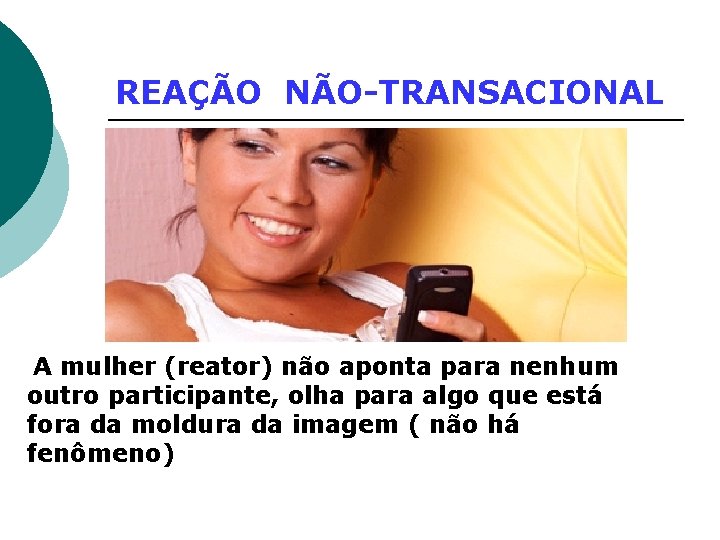 REAÇÃO NÃO-TRANSACIONAL A mulher (reator) não aponta para nenhum outro participante, olha para algo