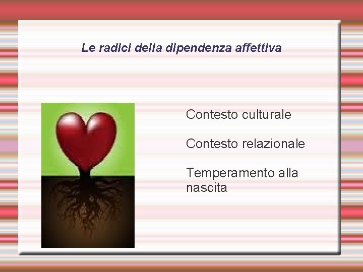 Le radici della dipendenza affettiva Contesto culturale Contesto relazionale Temperamento alla nascita 