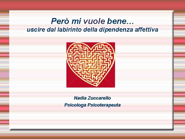 Però mi vuole bene… uscire dal labirinto della dipendenza affettiva Nadia Zuccarello Psicologa Psicoterapeuta