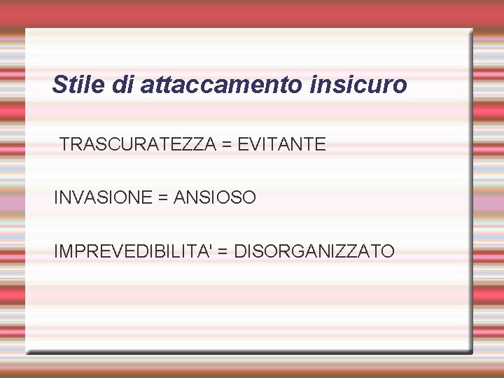 Stile di attaccamento insicuro TRASCURATEZZA = EVITANTE INVASIONE = ANSIOSO IMPREVEDIBILITA' = DISORGANIZZATO 