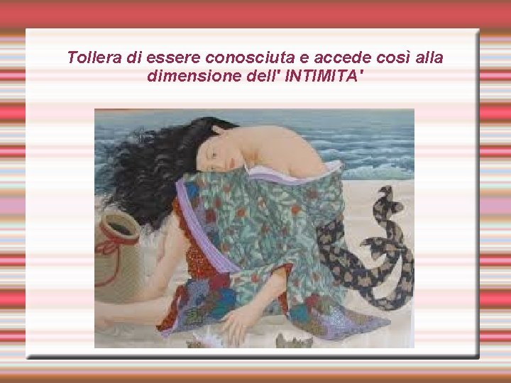 Tollera di essere conosciuta e accede così alla dimensione dell' INTIMITA' 