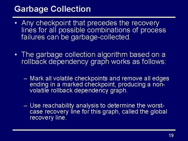 Garbage Collection • Any checkpoint that precedes the recovery lines for all possible combinations Garbage Collection • Any checkpoint that precedes the recovery lines for all possible combinations