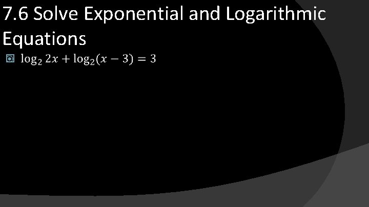 7. 6 Solve Exponential and Logarithmic Equations � 