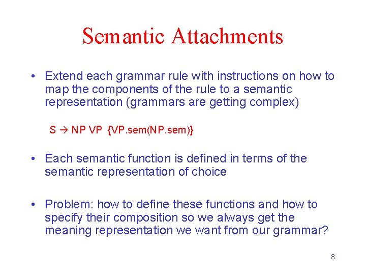 Semantic Attachments • Extend each grammar rule with instructions on how to map the