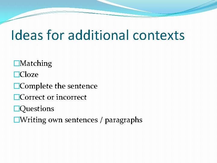Ideas for additional contexts �Matching �Cloze �Complete the sentence �Correct or incorrect �Questions �Writing
